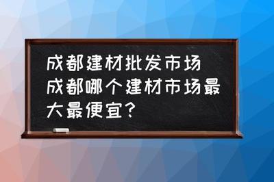 成都建材批发市场(成都哪个建材市场最大最便宜?)
